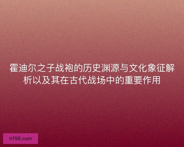 霍迪尔之子战袍的历史渊源与文化象征解析以及其在古代战场中的重要作用