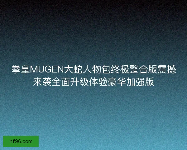 拳皇MUGEN大蛇人物包终极整合版震撼来袭全面升级体验豪华加强版