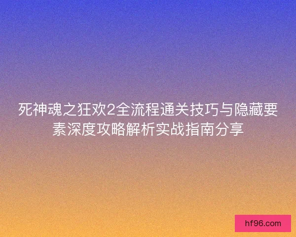 死神魂之狂欢2全流程通关技巧与隐藏要素深度攻略解析实战指南分享