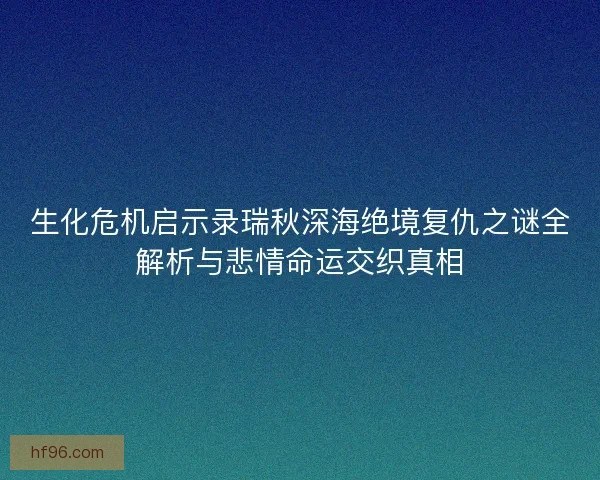 生化危机启示录瑞秋深海绝境复仇之谜全解析与悲情命运交织真相