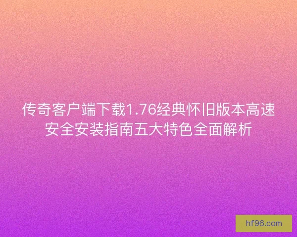 传奇客户端下载1.76经典怀旧版本高速安全安装指南五大特色全面解析