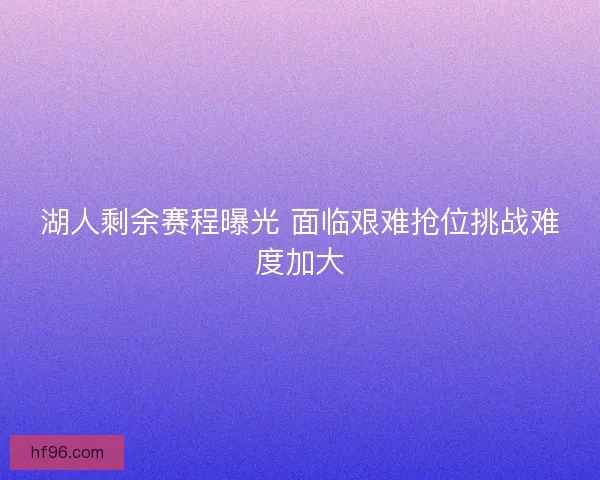湖人剩余赛程曝光 面临艰难抢位挑战难度加大
