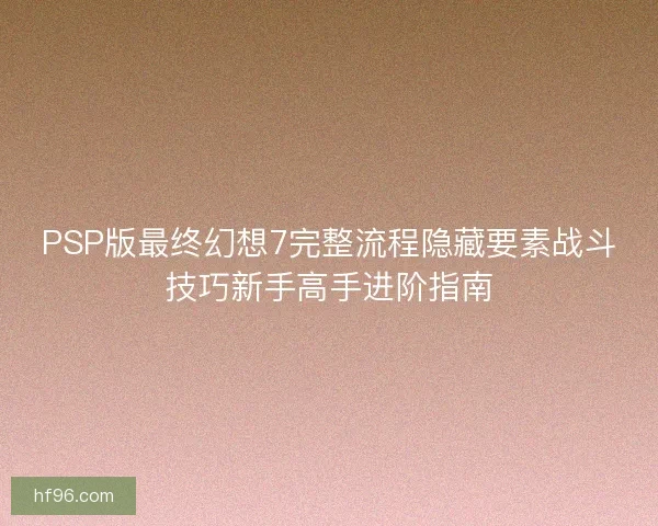 PSP版最终幻想7完整流程隐藏要素战斗技巧新手高手进阶指南