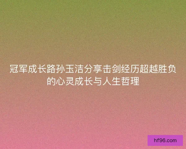 冠军成长路孙玉洁分享击剑经历超越胜负的心灵成长与人生哲理