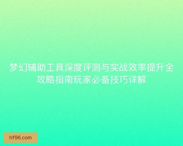 梦幻辅助工具深度评测与实战效率提升全攻略指南玩家必备技巧详解