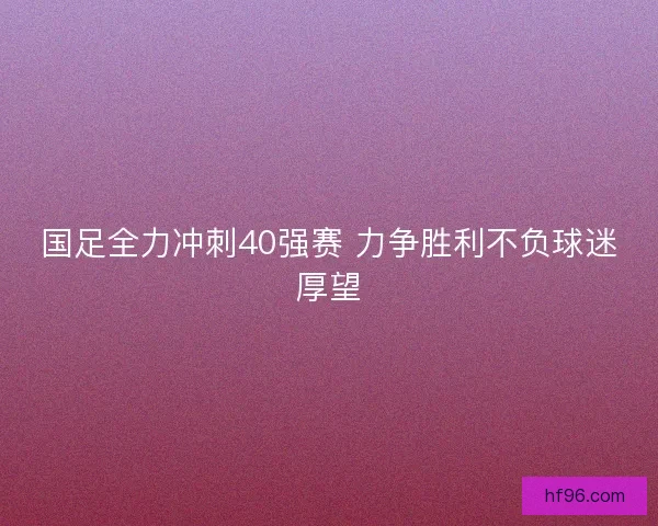 国足全力冲刺40强赛 力争胜利不负球迷厚望