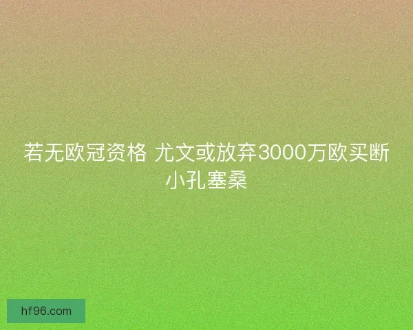 若无欧冠资格 尤文或放弃3000万欧买断小孔塞桑