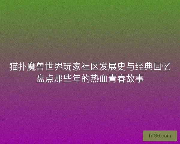 猫扑魔兽世界玩家社区发展史与经典回忆盘点那些年的热血青春故事