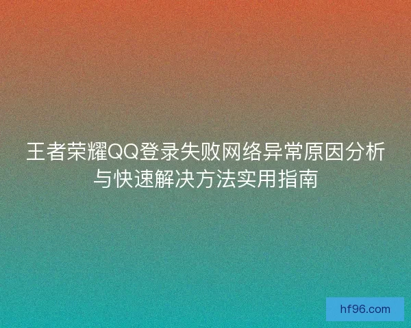 王者荣耀QQ登录失败网络异常原因分析与快速解决方法实用指南