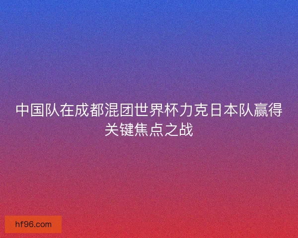 中国队在成都混团世界杯力克日本队赢得关键焦点之战