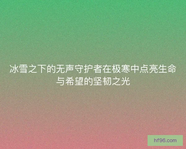 冰雪之下的无声守护者在极寒中点亮生命与希望的坚韧之光