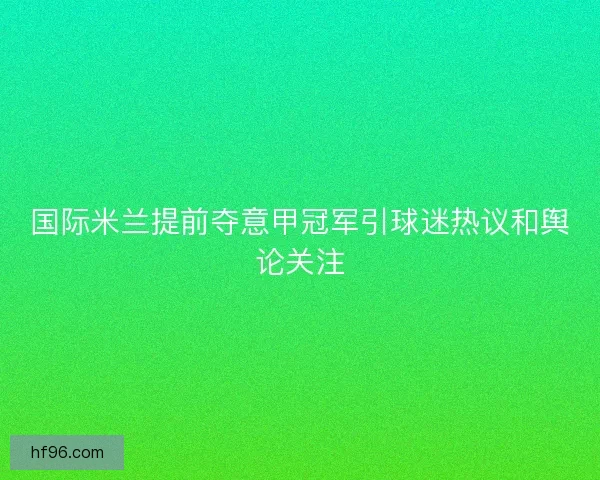 国际米兰提前夺意甲冠军引球迷热议和舆论关注
