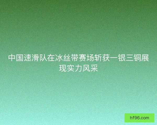 中国速滑队在冰丝带赛场斩获一银三铜展现实力风采