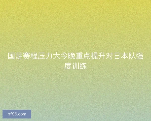 国足赛程压力大今晚重点提升对日本队强度训练