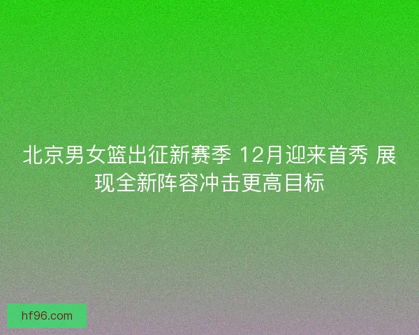 北京男女篮出征新赛季 12月迎来首秀 展现全新阵容冲击更高目标