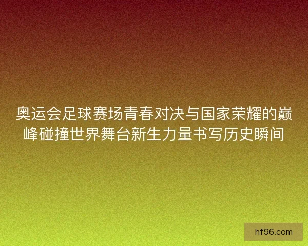 奥运会足球赛场青春对决与国家荣耀的巅峰碰撞世界舞台新生力量书写历史瞬间
