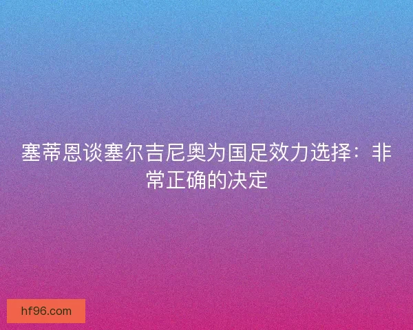 塞蒂恩谈塞尔吉尼奥为国足效力选择：非常正确的决定